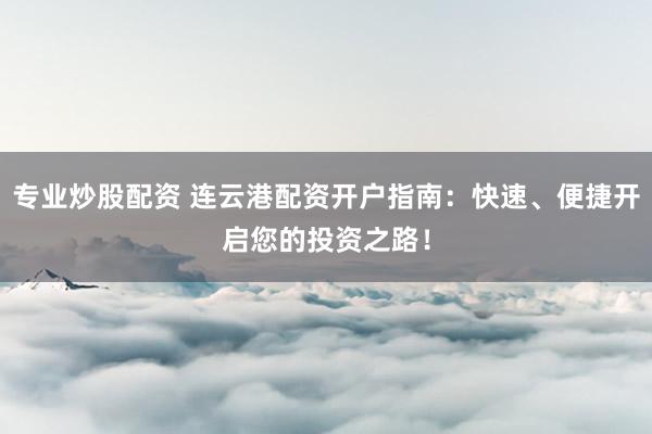 专业炒股配资 连云港配资开户指南：快速、便捷开启您的投资之路！