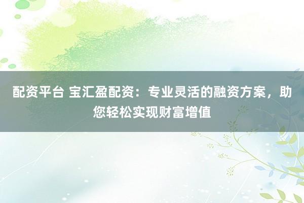 配资平台 宝汇盈配资：专业灵活的融资方案，助您轻松实现财富增值