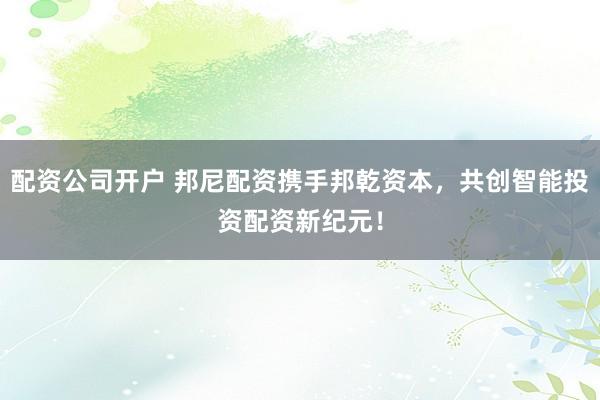 配资公司开户 邦尼配资携手邦乾资本，共创智能投资配资新纪元！