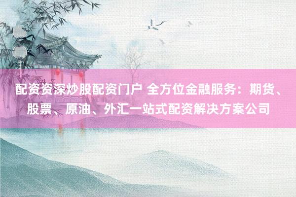 配资资深炒股配资门户 全方位金融服务：期货、股票、原油、外汇一站式配资解决方案公司