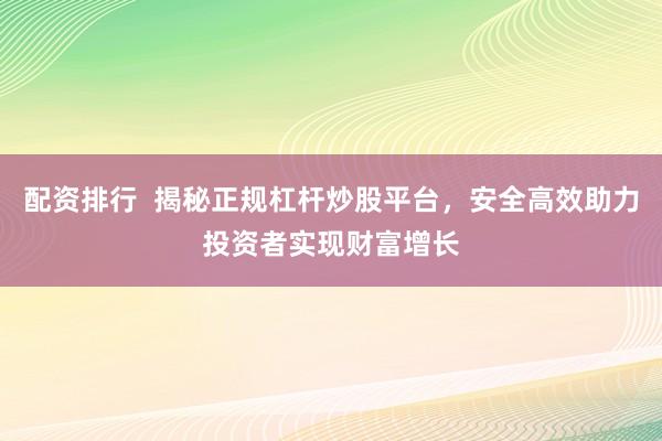 配资排行  揭秘正规杠杆炒股平台，安全高效助力投资者实现财富增长