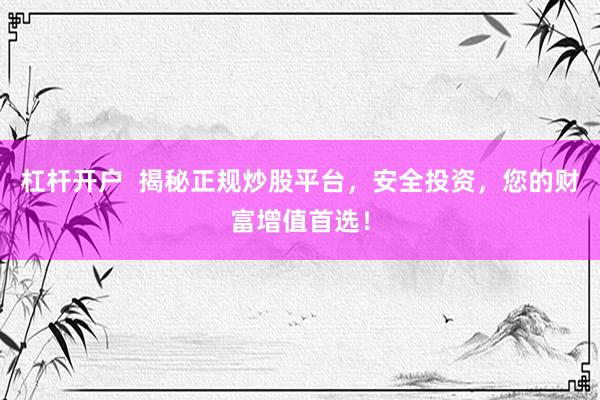 杠杆开户  揭秘正规炒股平台，安全投资，您的财富增值首选！
