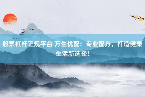 股票杠杆正规平台 万生优配：专业配方，打造健康生活新选择！