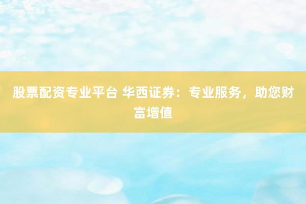 股票配资专业平台 华西证券：专业服务，助您财富增值