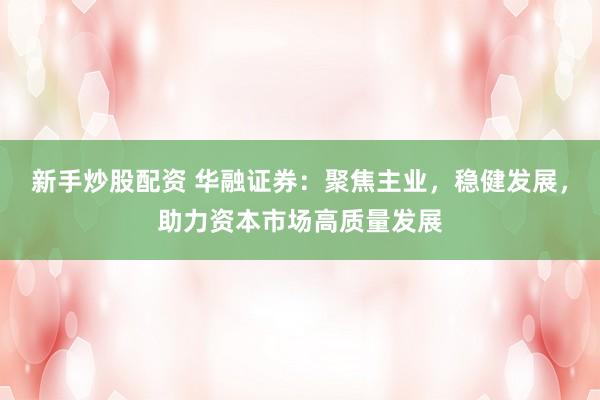 新手炒股配资 华融证券：聚焦主业，稳健发展，助力资本市场高质量发展