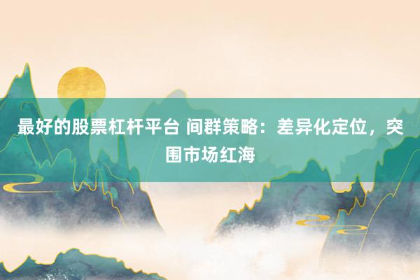 最好的股票杠杆平台 间群策略：差异化定位，突围市场红海