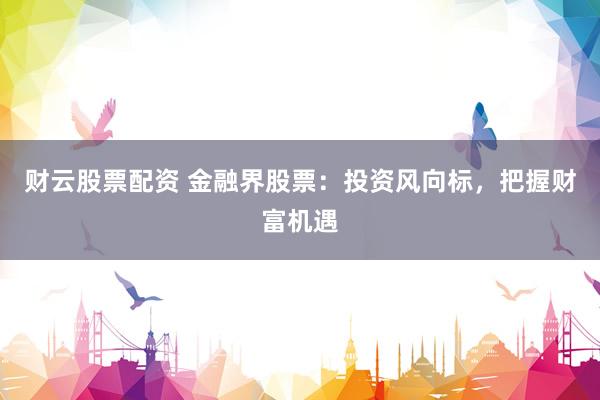 财云股票配资 金融界股票：投资风向标，把握财富机遇