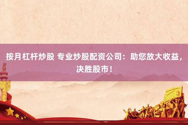 按月杠杆炒股 专业炒股配资公司：助您放大收益，决胜股市！