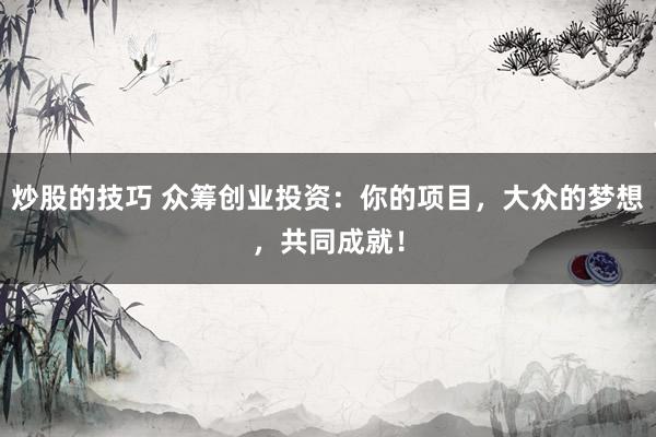 炒股的技巧 众筹创业投资：你的项目，大众的梦想，共同成就！