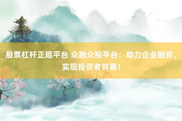股票杠杆正规平台 众融众投平台：助力企业融资，实现投资者共赢！