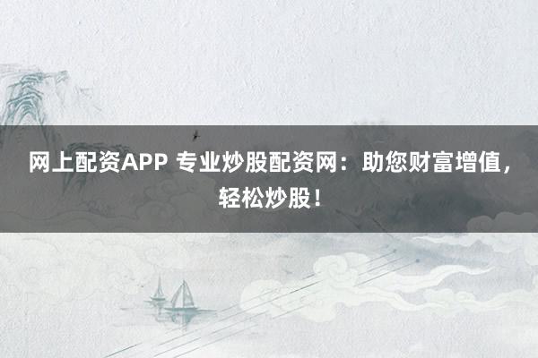 网上配资APP 专业炒股配资网：助您财富增值，轻松炒股！