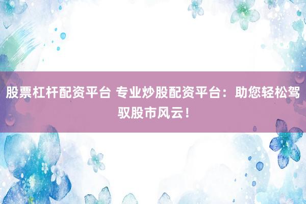 股票杠杆配资平台 专业炒股配资平台：助您轻松驾驭股市风云！