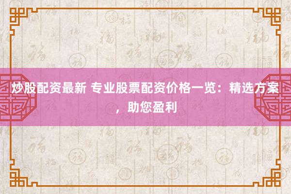 炒股配资最新 专业股票配资价格一览：精选方案，助您盈利