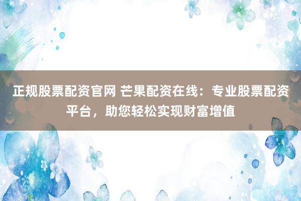 正规股票配资官网 芒果配资在线：专业股票配资平台，助您轻松实现财富增值