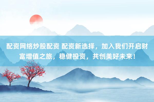 配资网络炒股配资 配资新选择，加入我们开启财富增值之旅，稳健投资，共创美好未来！