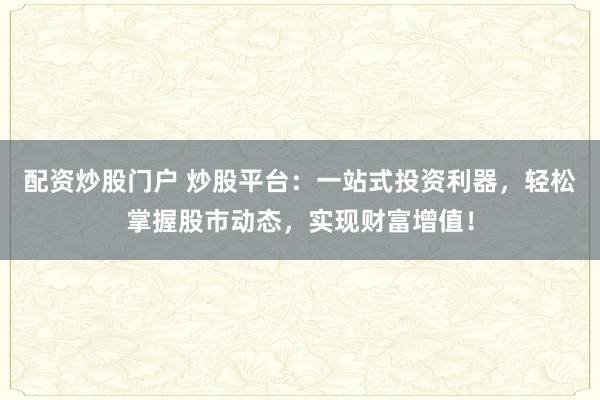 配资炒股门户 炒股平台：一站式投资利器，轻松掌握股市动态，实现财富增值！