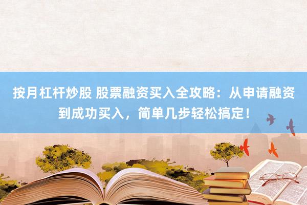 按月杠杆炒股 股票融资买入全攻略：从申请融资到成功买入，简单几步轻松搞定！
