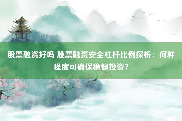 股票融资好吗 股票融资安全杠杆比例探析：何种程度可确保稳健投资？