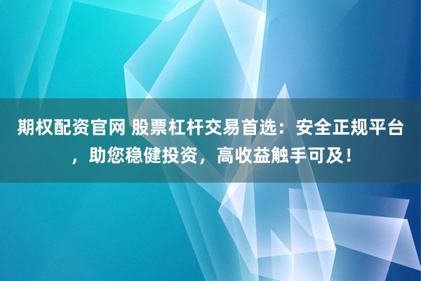 期权配资官网 股票杠杆交易首选：安全正规平台，助您稳健投资，高收益触手可及！
