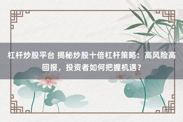 杠杆炒股平台 揭秘炒股十倍杠杆策略：高风险高回报，投资者如何把握机遇？