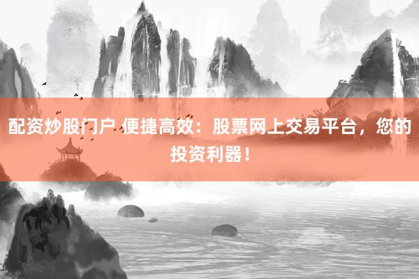 配资炒股门户 便捷高效：股票网上交易平台，您的投资利器！