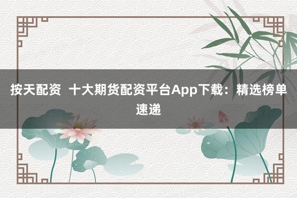 按天配资  十大期货配资平台App下载：精选榜单速递