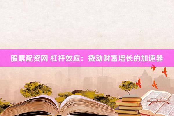 股票配资网 杠杆效应：撬动财富增长的加速器
