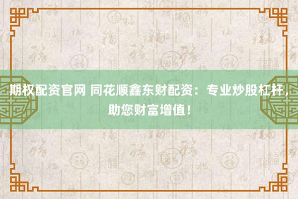 期权配资官网 同花顺鑫东财配资：专业炒股杠杆，助您财富增值！