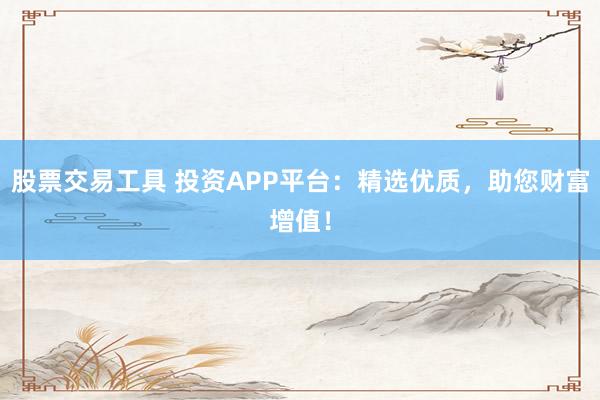 股票交易工具 投资APP平台：精选优质，助您财富增值！
