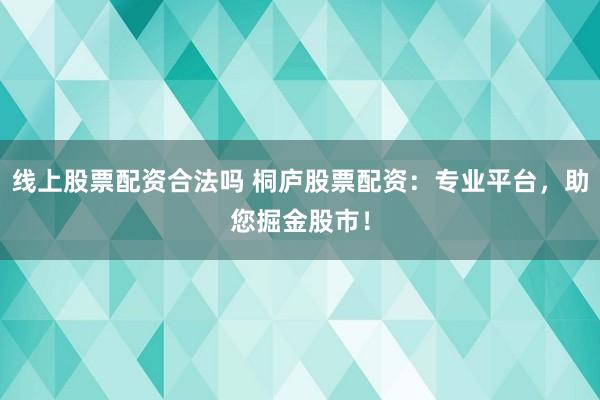 线上股票配资合法吗 桐庐股票配资：专业平台，助您掘金股市！