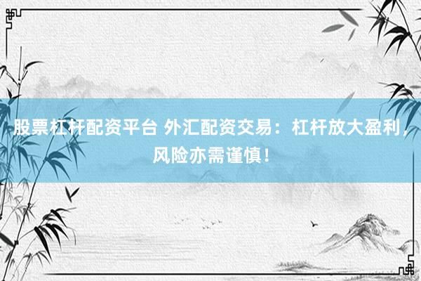 股票杠杆配资平台 外汇配资交易：杠杆放大盈利，风险亦需谨慎！
