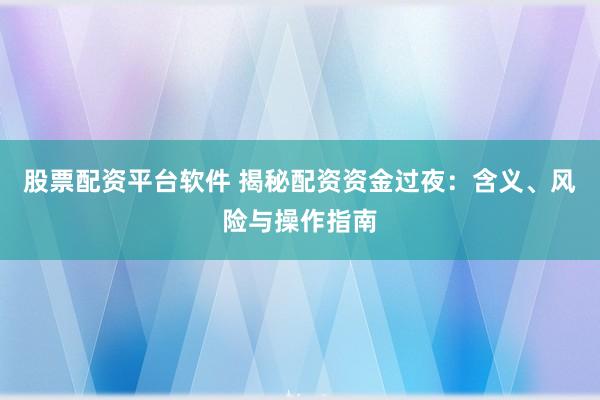 股票配资平台软件 揭秘配资资金过夜：含义、风险与操作指南
