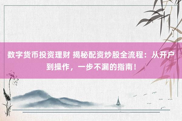 数字货币投资理财 揭秘配资炒股全流程：从开户到操作，一步不漏的指南！