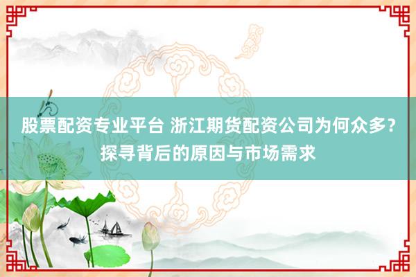 股票配资专业平台 浙江期货配资公司为何众多？探寻背后的原因与市场需求