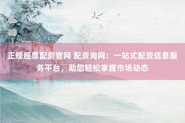 正规股票配资官网 配资询网：一站式配资信息服务平台，助您轻松掌握市场动态