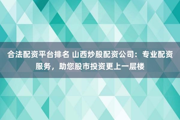 合法配资平台排名 山西炒股配资公司：专业配资服务，助您股市投资更上一层楼