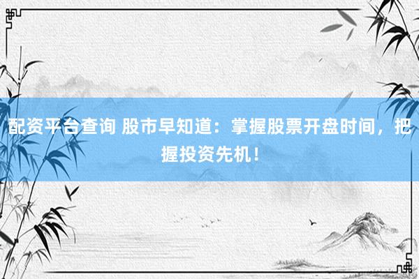 配资平台查询 股市早知道：掌握股票开盘时间，把握投资先机！