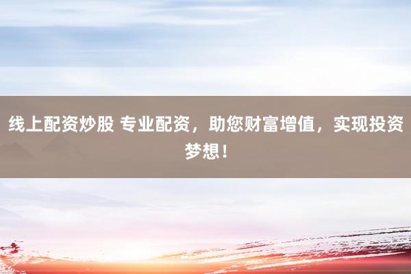 线上配资炒股 专业配资，助您财富增值，实现投资梦想！