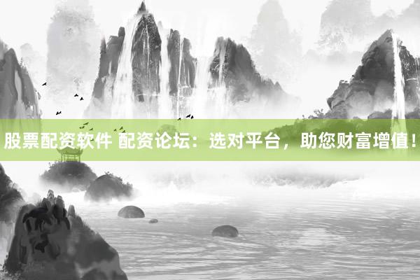 股票配资软件 配资论坛：选对平台，助您财富增值！