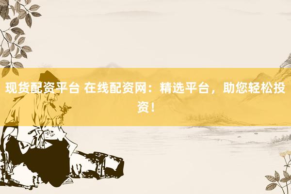 现货配资平台 在线配资网：精选平台，助您轻松投资！