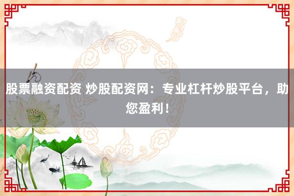 股票融资配资 炒股配资网：专业杠杆炒股平台，助您盈利！
