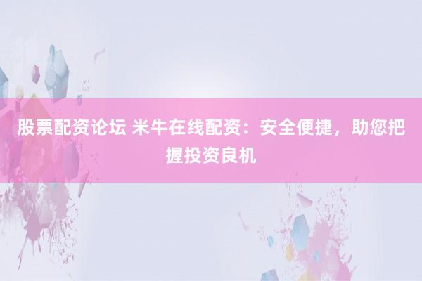 股票配资论坛 米牛在线配资：安全便捷，助您把握投资良机