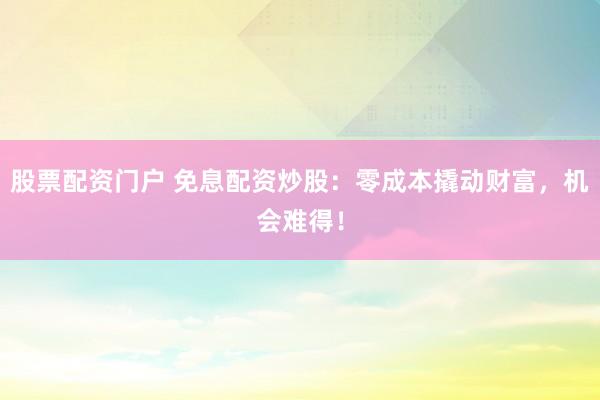 股票配资门户 免息配资炒股：零成本撬动财富，机会难得！