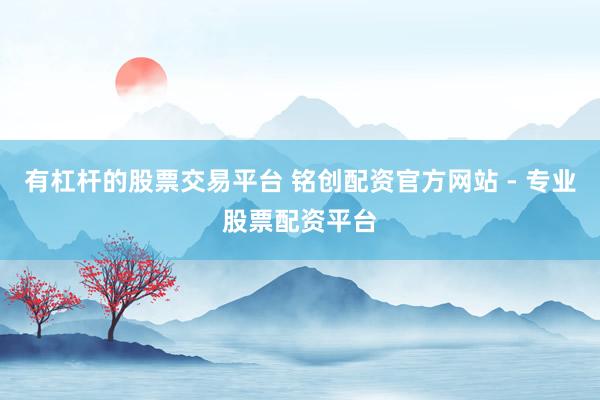 有杠杆的股票交易平台 铭创配资官方网站 - 专业股票配资平台