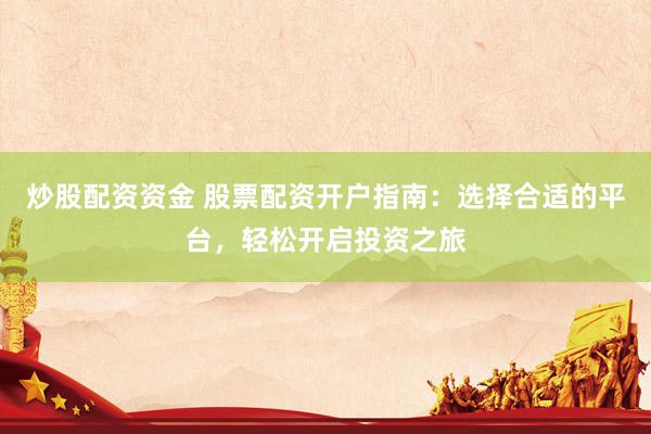炒股配资资金 股票配资开户指南：选择合适的平台，轻松开启投资之旅