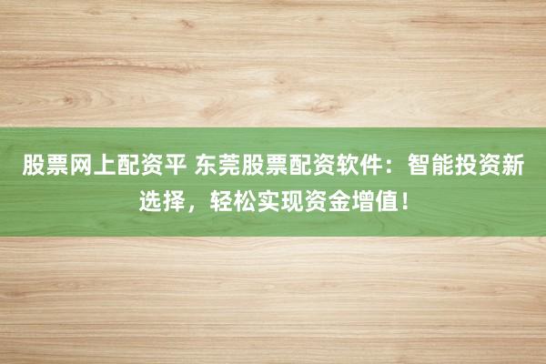 股票网上配资平 东莞股票配资软件：智能投资新选择，轻松实现资金增值！