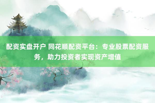 配资实盘开户 同花顺配资平台：专业股票配资服务，助力投资者实现资产增值