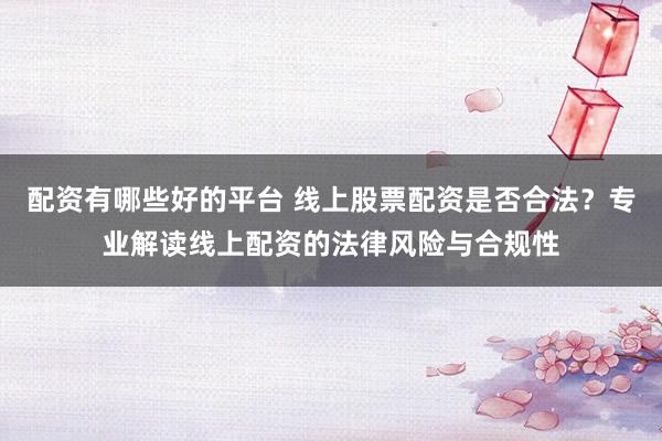 配资有哪些好的平台 线上股票配资是否合法？专业解读线上配资的法律风险与合规性