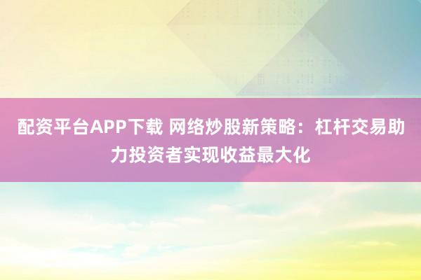 配资平台APP下载 网络炒股新策略：杠杆交易助力投资者实现收益最大化
