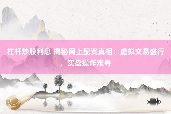 杠杆炒股利息 揭秘网上配资真相：虚拟交易盛行，实盘操作难寻